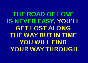 THE ROAD OF LOVE
IS NEVER EASY, YOU'LL
GET LOST ALONG
THEWAY BUT IN TIME
YOU WILL FIND
YOURWAY THROUGH