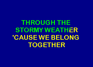 TH ROUGH THE
STORMYWEATH ER
'CAUSEWE BELONG
TOGETHER