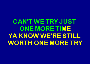 CAN'T WE TRY JUST
ONE MORE TIME
YA KNOW WE'RE STILL
WORTH ONE MORE TRY