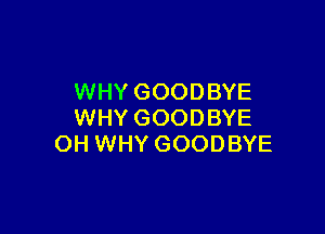 WHY GOODBYE

WHY GOODBYE
OH WHY GOODBYE