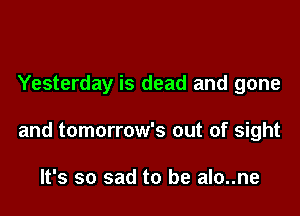 Yesterday is dead and gone

and tomorrow's out of sight

It's so sad to be alo..ne