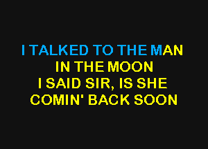 I TALKED TO THE MAN
IN THE MOON

ISAID SIR, IS SHE
COMIN' BACK SOON
