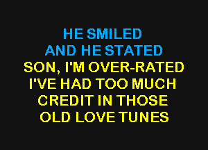 HE SMILED
AND HE STATED
SON, I'M OVER-RATED
I'VE HAD TOO MUCH
CREDIT IN THOSE
OLD LOVE TUNES