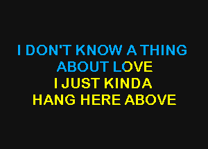 I DON'T KNOW ATHING
ABOUT LOVE

IJUST KINDA
HANG HERE ABOVE