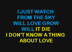 IJUST WATCH
FROM THE SKY
WILL LOVE GROW

WILL IT DIE
I DON'T KNOW ATHING
ABOUT LOVE