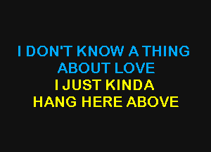 I DON'T KNOW ATHING
ABOUT LOVE

IJUST KINDA
HANG HERE ABOVE