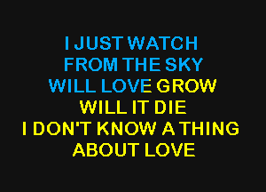 IJUST WATCH
FROM THE SKY
WILL LOVE GROW

WILL IT DIE
I DON'T KNOW ATHING
ABOUT LOVE