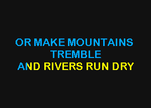 OR MAKE MOUNTAINS

TREMBLE
AND RIVERS RUN DRY