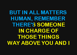 BUT IN ALL MATTERS
HUMAN, REMEMBER
TH ERE'S SOMEONE

IN CHARGE OF
THOSETHINGS
WAY ABOVE YOU AND I