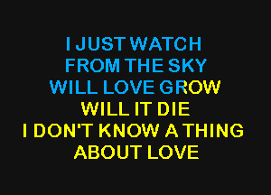 IJUST WATCH
FROM THE SKY
WILL LOVE GROW

WILL IT DIE
I DON'T KNOW ATHING
ABOUT LOVE