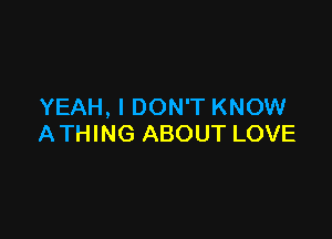 YEAH, I DON'T KNOW

A THING ABOUT LOVE