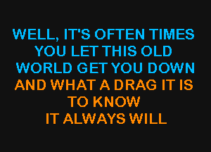 WELL, IT'S OFTEN TIMES
YOU LET THIS OLD
WORLD GET YOU DOWN
AND WHAT A DRAG IT IS
TO KNOW
IT ALWAYS WILL