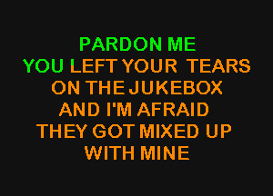 PARDON ME
YOU LEFT YOUR TEARS
0N THEJUKEBOX
AND I'M AFRAID
THEY GOT MIXED UP
WITH MINE