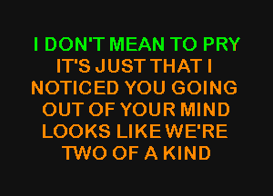 IDON'T MEAN TO PRY
IT'S JUST THATI
NOTICED YOU GOING
OUTOF YOUR MIND
LOOKS LIKEWE'RE
TWO OF A KIND