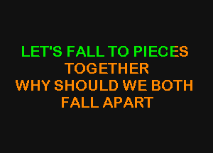 LET'S FALL T0 PIEC ES
TOG ETH ER

WHY SHOULD WE BOTH
FALL APART