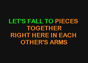 LET'S FALL T0 PIEC ES
TOG ETH ER
RIGHT HERE IN EACH
0TH ER'S ARMS