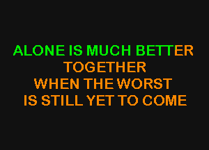 ALONE IS MUCH BETTER
TOGETHER
WHEN THEWORST
IS STILL YET TO COME