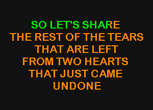 SO LET'S SHARE
THE REST OF THE TEARS
THAT ARE LEFT
FROM TWO HEARTS
THATJUST CAME
UNDONE