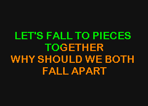 LET'S FALL T0 PIEC ES
TOG ETH ER

WHY SHOULD WE BOTH
FALL APART