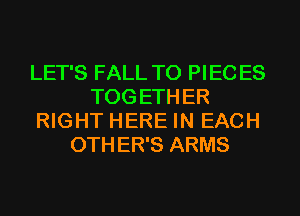 LET'S FALL T0 PIEC ES
TOG ETH ER
RIGHT HERE IN EACH
0TH ER'S ARMS