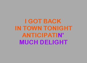 I GOT BACK
IN TOWN TONIGHT
ANTICIPATIN'
MUCH DELIGHT