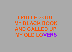l PULLED OUT
MY BLACK BOOK
AND CALLED UP
MY OLD LOVERS