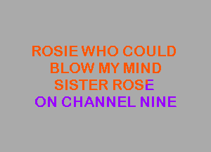 ROSIEWHO COULD
BLOW MY MIND
SISTER ROSE

0N CHANNEL NINE