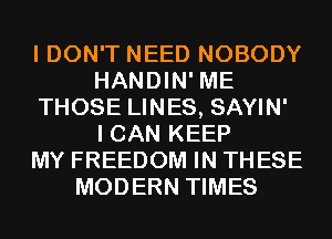 I DON'T NEED NOBODY
HANDIN' ME
THOSE LINES, SAYIN'

I CAN KEEP
MY FREEDOM IN THESE
MODERN TIMES