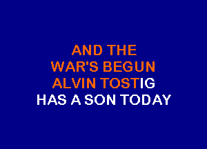 AND THE
WAR'S BEGUN

ALVIN TOSTIG
HAS A SON TODAY