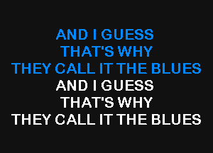 AND I GUESS
THAT'S WHY
THEY CALL IT THE BLUES