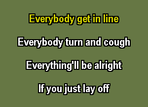Everybody get in line

Everybody turn and cough

Everything'll be alright

If you just lay off
