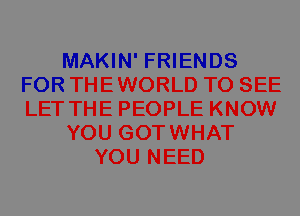 MAKIN' FRIENDS
FOR THEWORLD TO SEE
LET THE PEOPLE KNOW

YOU GOTWHAT

YOU NEED