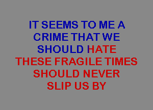 IT SEEMS TO ME A
CRIMETHATWE
SHOULD HATE
THESE FRAGILE TIMES
SHOULD NEVER
SLIP US BY