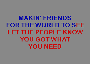 MAKIN' FRIENDS
FOR THEWORLD TO SEE
LET THE PEOPLE KNOW

YOU GOTWHAT

YOU NEED