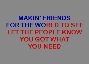 MAKIN' FRIENDS
FOR THEWORLD TO SEE
LET THE PEOPLE KNOW

YOU GOTWHAT

YOU NEED