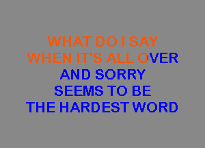 WHAT DO I SAY
WHEN IT'S ALL OVER
AND SORRY
SEEMS TO BE
THE HARDEST WORD