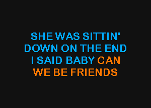 SHEWAS SITTIN'
DOWN ON THE END

I SAID BABY CAN
WE BE FRIENDS