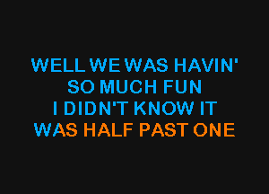 WELLWE WAS HAVIN'
SO MUCH FUN

IDIDN'T KNOW IT
WAS HALF PAST ONE