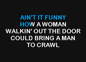 AIN'T IT FUNNY
HOW AWOMAN

WALKIN' OUT THE DOOR
COULD BRING AMAN
TO CRAWL