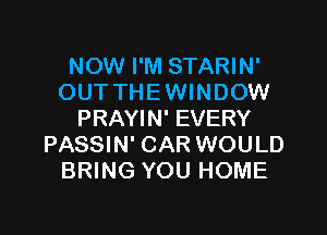 NOW I'M STARIN'
OUT THEWINDOW
PRAYIN' EVERY
PASSIN' CAR WOULD
BRING YOU HOME