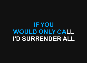 IF YOU

WOULD ONLY CALL
I'D SURRENDER ALL