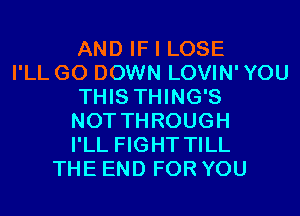 AND IF I LOSE
I'LL G0 DOWN LOVIN' YOU
THIS THING'S
NOT THROUGH
I'LL FIGHT TILL
THE END FOR YOU