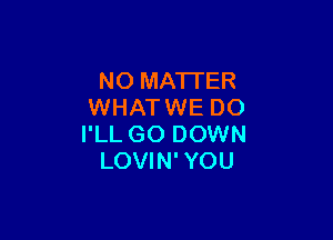 NO MATTER
WHATWE DO

I'LL GO DOWN
LOVIN'YOU