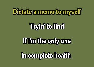 Dictate a memo to myself

Tryin' to Fmd

If I'm the only one

in complete health