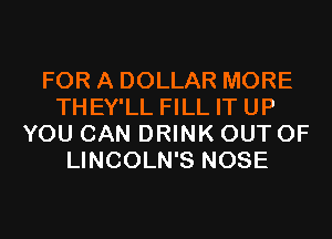 FOR A DOLLAR MORE
THEY'LL FILL IT UP
YOU CAN DRINK OUT OF
LINCOLN'S NOSE