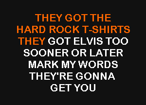 THEY GOT THE
HARD ROCKT-SHIRTS
TH EY GOT ELVIS T00

SOONER 0R LATER
MARK MY WORDS
THEY'RE GONNA

GET YOU