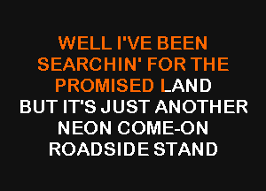 WELL I'VE BEEN
SEARCHIN' FOR THE
PROMISED LAND
BUT IT'S JUST ANOTHER
NEON COME-ON
ROADSIDE STAND