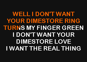 WELLI DON'T WANT
YOUR DIMESTORE RING
TURNS MY FINGER GREEN
I DON'T WANT YOUR
DIMESTORE LOVE
IWANT THE REAL THING