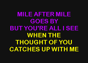 WHEN THE
THOUGHTOF YOU
CATCHES UP WITH ME