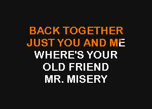 BACK TOGETHER
JUST YOU AND ME

WHERE'S YOUR
OLD FRIEND
MR. MISERY